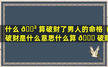 什么 🌲 算破财了男人的命格（破财是什么意思什么算 🐞 破财）